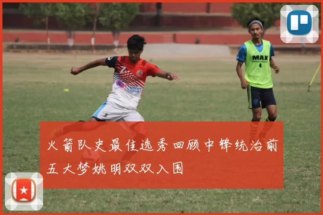 火箭队史最佳选秀回顾中锋统治前五大梦姚明双双入围