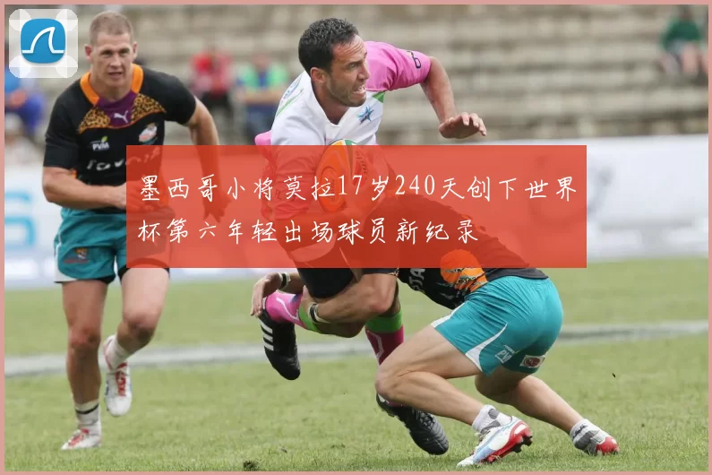 墨西哥小将莫拉17岁240天创下世界杯第六年轻出场球员新纪录