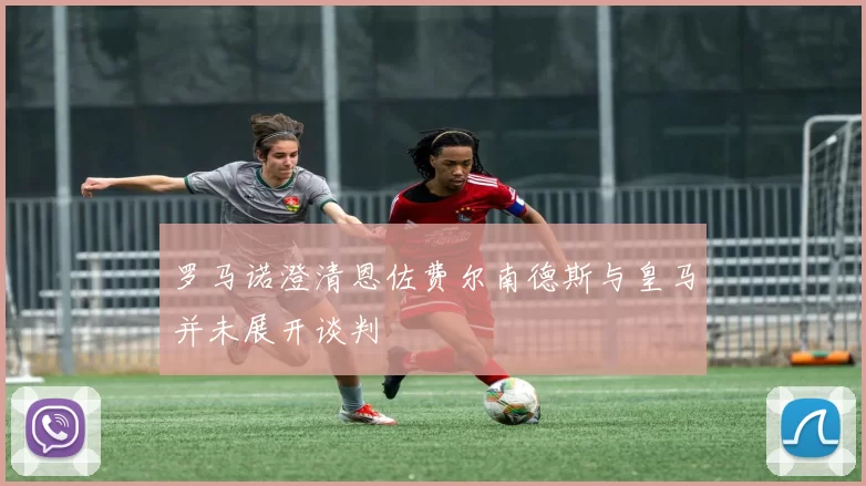 罗马诺澄清恩佐费尔南德斯与皇马并未展开谈判