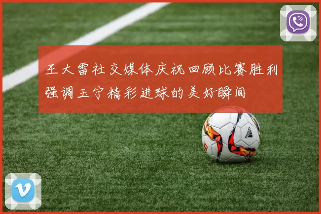 王大雷社交媒体庆祝回顾比赛胜利强调玉宁精彩进球的美好瞬间
