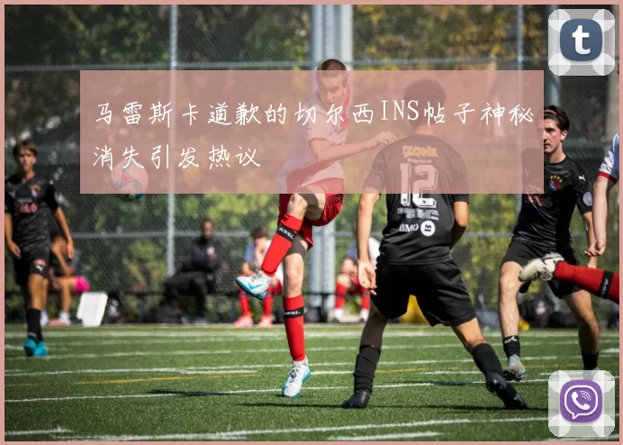 马雷斯卡道歉的切尔西INS帖子神秘消失引发热议