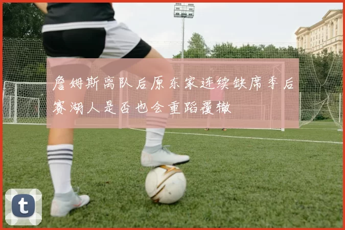 詹姆斯离队后原东家连续缺席季后赛湖人是否也会重蹈覆辙