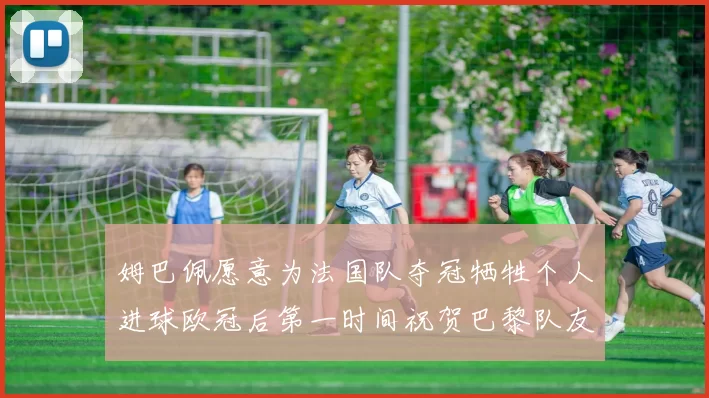 姆巴佩愿意为法国队夺冠牺牲个人进球欧冠后第一时间祝贺巴黎队友