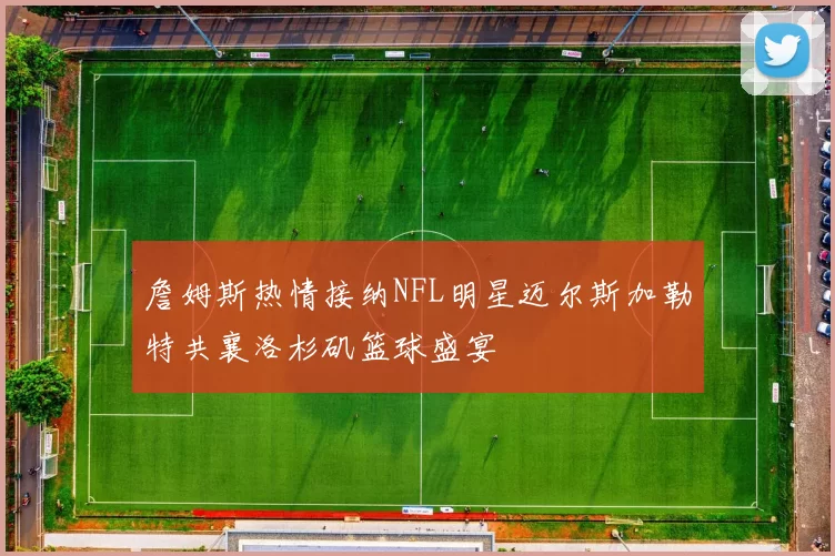 詹姆斯热情接纳NFL明星迈尔斯加勒特共襄洛杉矶篮球盛宴