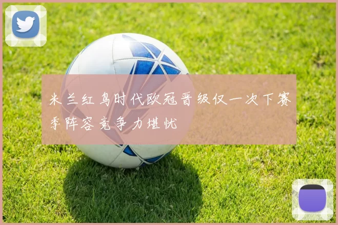 米兰红鸟时代欧冠晋级仅一次下赛季阵容竞争力堪忧