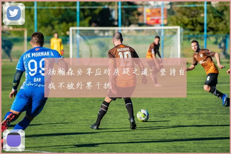 杨瀚森分享应对质疑之道：坚持自我不被外界干扰