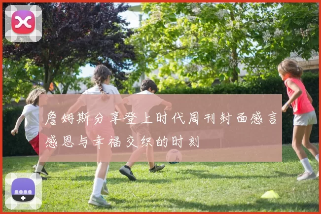 詹姆斯分享登上时代周刊封面感言感恩与幸福交织的时刻