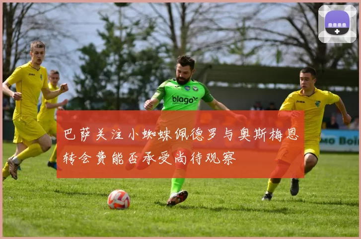 巴萨关注小蜘蛛佩德罗与奥斯梅恩转会费能否承受尚待观察