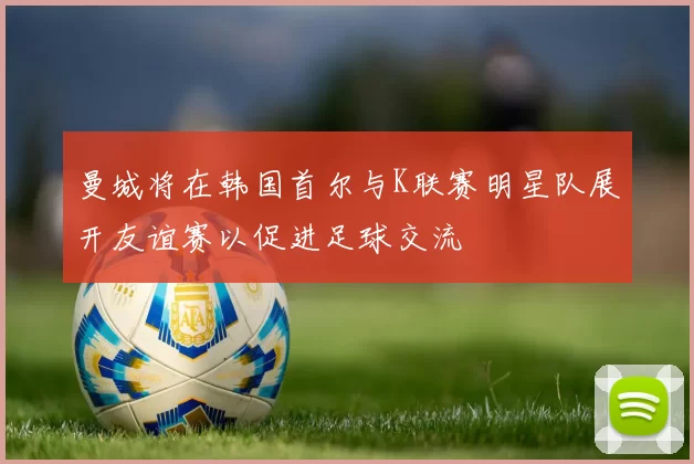曼城将在韩国首尔与K联赛明星队展开友谊赛以促进足球交流