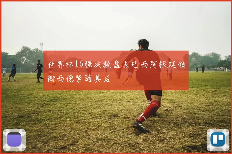 世界杯16强次数盘点巴西阿根廷领衔西德紧随其后