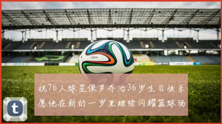 祝76人球星保罗乔治36岁生日快乐愿他在新的一岁里继续闪耀篮球场