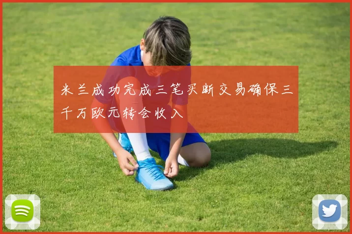 米兰成功完成三笔买断交易确保三千万欧元转会收入