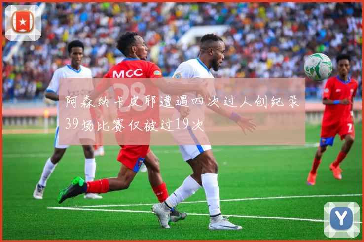 阿森纳卡皮耶遭遇四次过人创纪录39场比赛仅被过19次