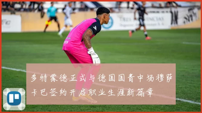 多特蒙德正式与德国国青中场穆萨卡巴签约开启职业生涯新篇章