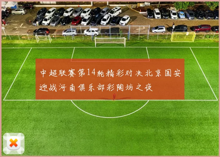 中超联赛第14轮精彩对决北京国安迎战河南俱乐部彩陶坊之夜